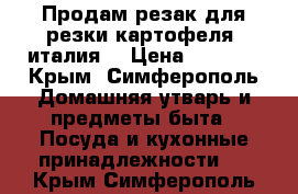 Продам резак для резки картофеля (италия) › Цена ­ 4 000 - Крым, Симферополь Домашняя утварь и предметы быта » Посуда и кухонные принадлежности   . Крым,Симферополь